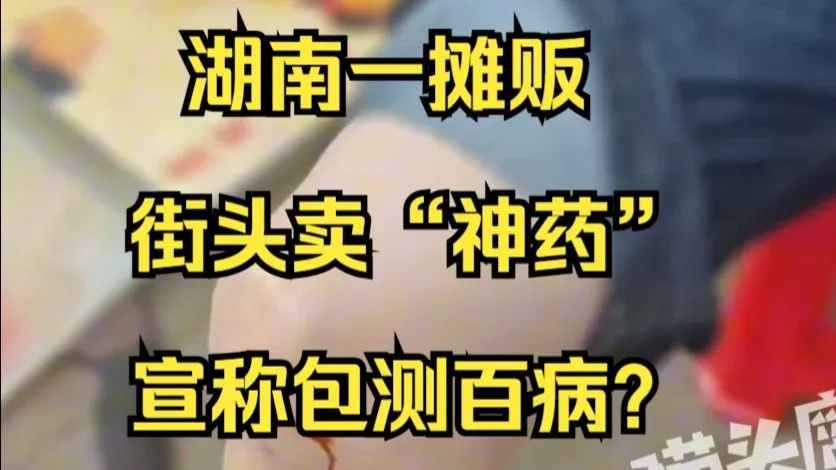 湖南一摊贩街头卖神药宣称包测百病,知情人:药一喷腿上就出血,说你身上有寒湿